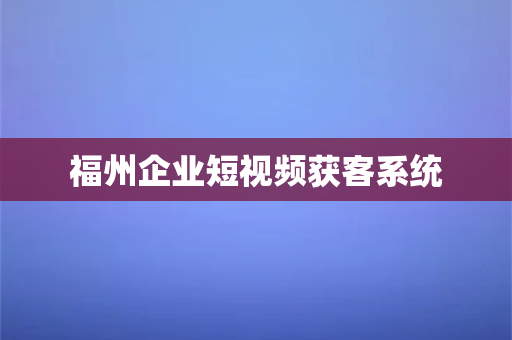 福州企业短视频获客系统(福州企业短视频获客，一站式营销利器)-第1张图片-千狐网