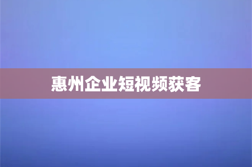 惠州企业短视频获客(惠州企业短视频获客指南，解锁流量密码)-第1张图片-千狐网