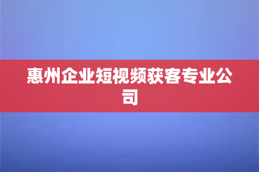 惠州企业短视频获客专业公司(惠州企业短视频获客，专业公司助你获客成功)-第1张图片-千狐网