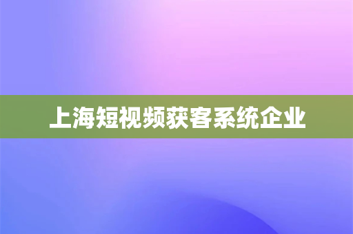 上海短视频获客系统企业(上海获助力，短时获客，秒懂流量全貌)-第1张图片-千狐网