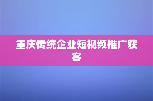 重庆传统企业短视频推广获客(重庆传统企业短视频推广获客：从零到一的涨粉秘诀)-第1张图片-千狐网