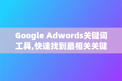 Google Adwords关键词工具,快速找到最相关关键词