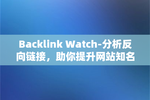 Backlink Watch-分析反向链接，助你提升网站知名度
