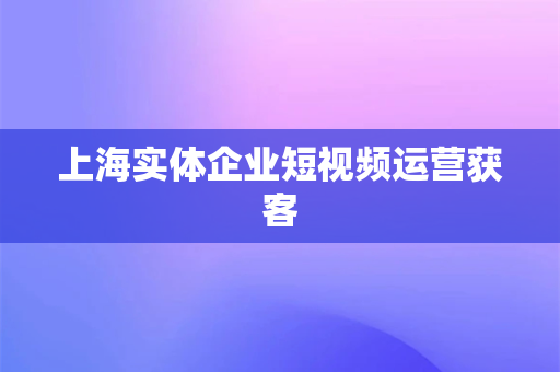 上海实体企业短视频运营获客(上海实体企业短视频运营获客秘诀，打造爆款内容吸引客户)-第1张图片-千狐网