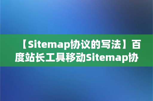 【Sitemap协议的写法】百度站长工具移动Sitemap协议的写法详细说明