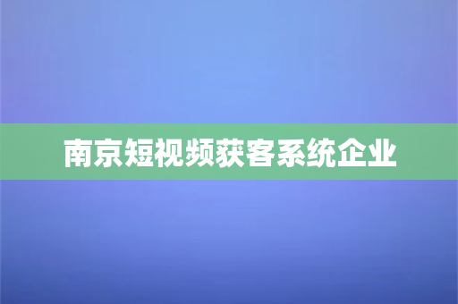 南京短视频获客系统企业(南京短视频获客系统：助力企业高效引流)-第1张图片-千狐网