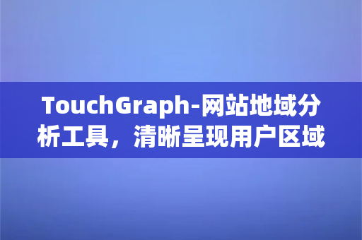 TouchGraph-网站地域分析工具，清晰呈现用户区域分布