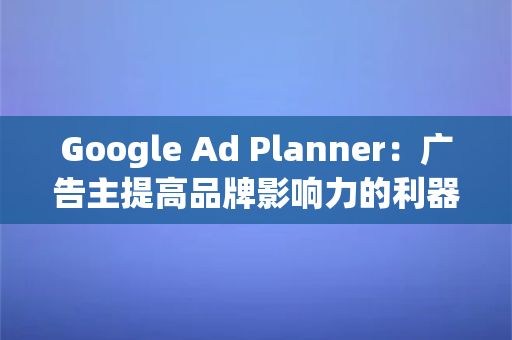 Google Ad Planner：广告主提高品牌影响力的利器