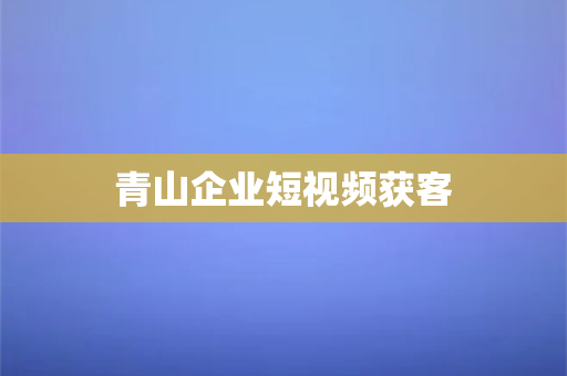 青山企业短视频获客-第1张图片-千狐网