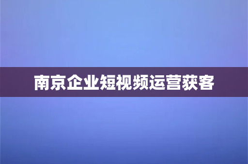 南京企业短视频运营获客(南京企业短视频运营获客，提升企业业绩)-第1张图片-千狐网