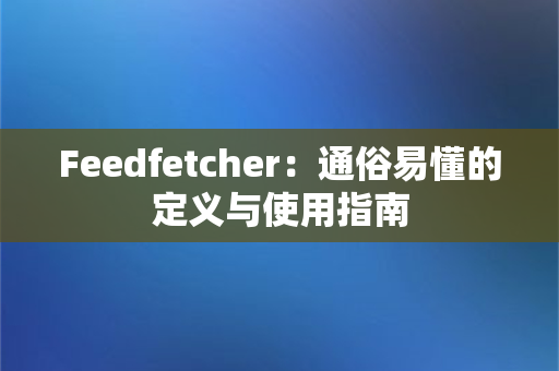 Feedfetcher：通俗易懂的定义与使用指南