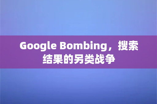 Google Bombing，搜索结果的另类战争