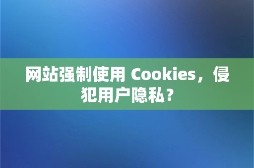 网站强制使用 Cookies，侵犯用户隐私？
