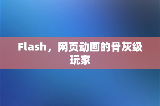 Flash，网页动画的骨灰级玩家-第1张图片-千狐网